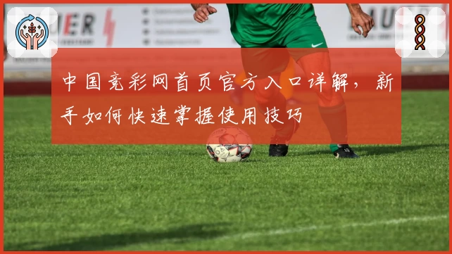 中国竞彩网首页官方入口详解，新手如何快速掌握使用技巧