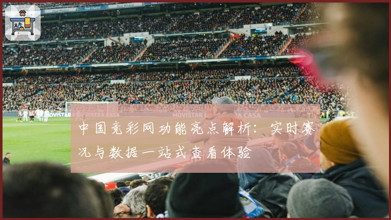 中国竞彩网功能亮点解析：实时赛况与数据一站式查看体验