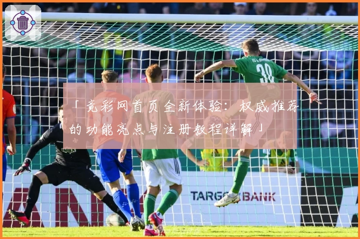 「竟彩网首页全新体验：权威推荐的功能亮点与注册教程详解」