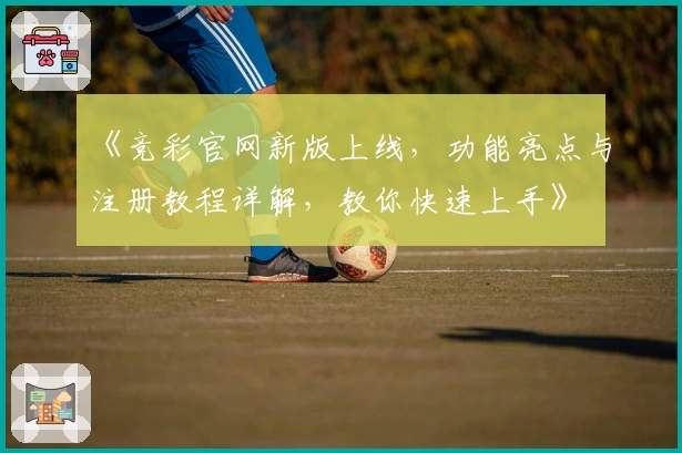 《竞彩官网新版上线,功能亮点与注册教程详解,教你快速上手》