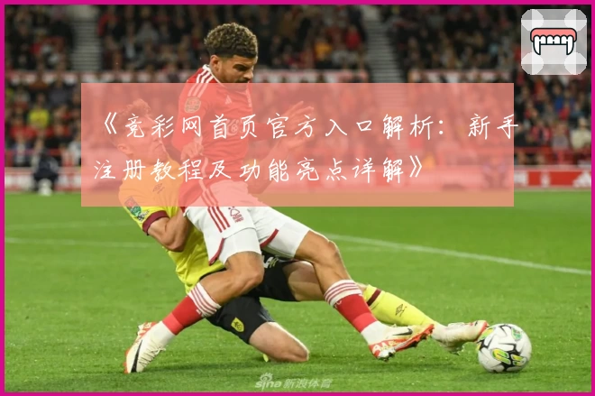 《竞彩网首页官方入口解析：新手注册教程及功能亮点详解》