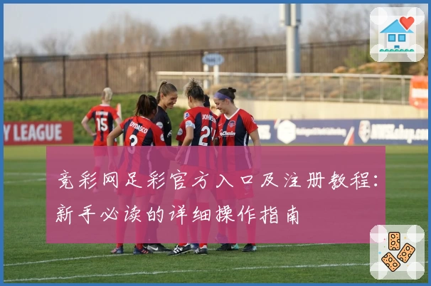 竞彩网足彩官方入口及注册教程：新手必读的详细操作指南
