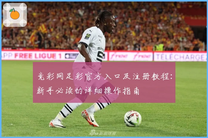 竞彩网足彩官方入口及注册教程：新手必读的详细操作指南