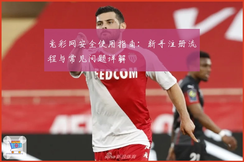 竞彩网安全使用指南：新手注册流程与常见问题详解