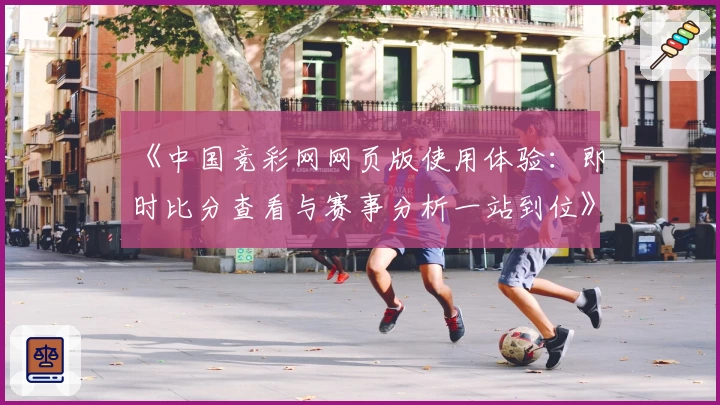 《中国竞彩网网页版使用体验：即时比分查看与赛事分析一站到位》