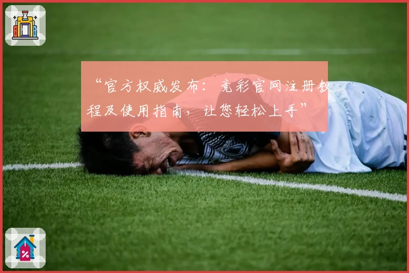 “官方权威发布:竞彩官网注册教程及使用指南,让您轻松上手”