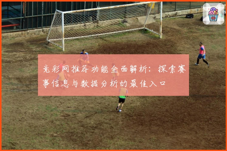 竞彩网推荐功能全面解析：探索赛事信息与数据分析的最佳入口