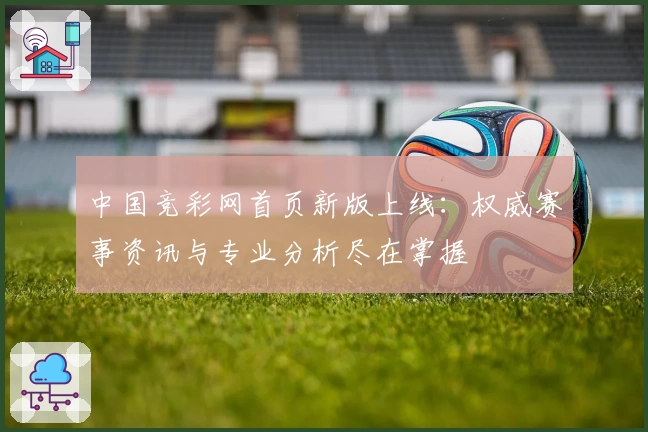 中国竞彩网首页新版上线：权威赛事资讯与专业分析尽在掌握