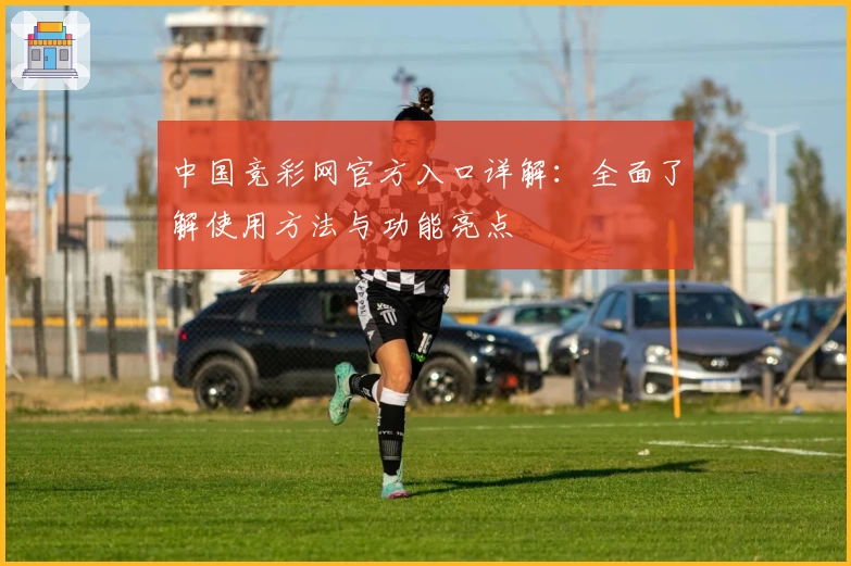 中国竞彩网官方入口详解：全面了解使用方法与功能亮点