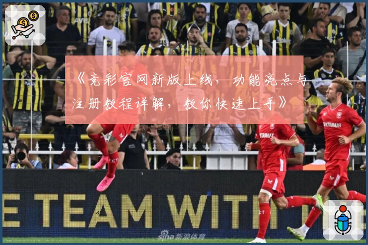 《竞彩官网新版上线，功能亮点与注册教程详解，教你快速上手》
