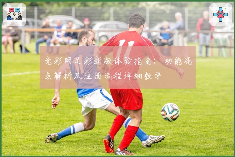 竞彩网足彩新版体验指南：功能亮点解析及注册流程详细教学