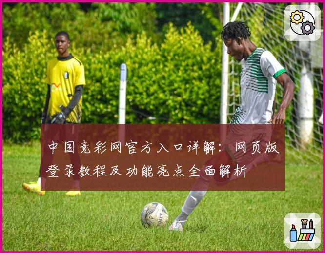 中国竞彩网官方入口详解：网页版登录教程及功能亮点全面解析