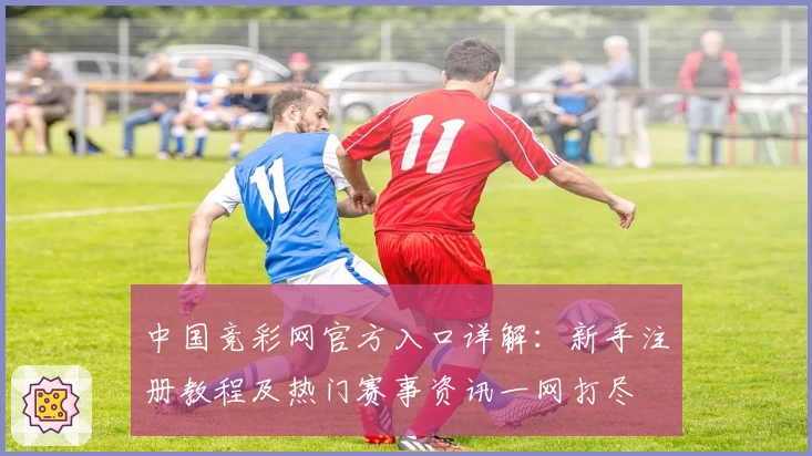 中国竞彩网官方入口详解：新手注册教程及热门赛事资讯一网打尽