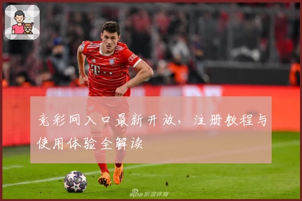竞彩网入口最新开放，注册教程与使用体验全解读