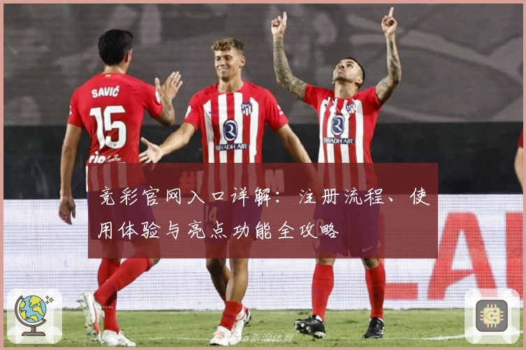 竞彩官网入口详解：注册流程、使用体验与亮点功能全攻略