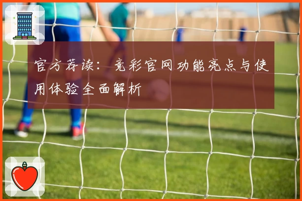 官方荐读：竞彩官网功能亮点与使用体验全面解析