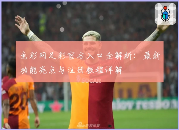 竞彩网足彩官方入口全解析：最新功能亮点与注册教程详解