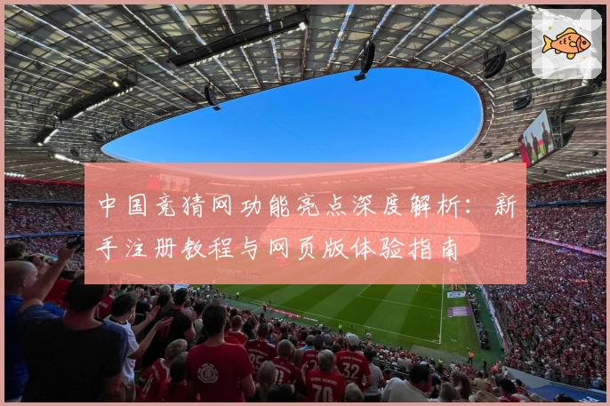 中国竞猜网功能亮点深度解析：新手注册教程与网页版体验指南