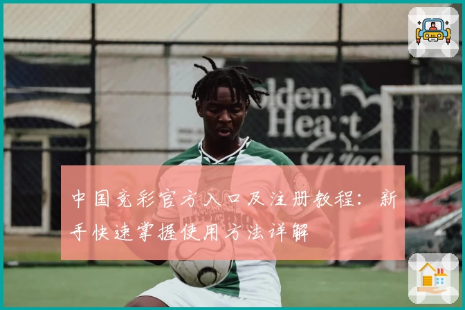 中国竞彩官方入口及注册教程：新手快速掌握使用方法详解
