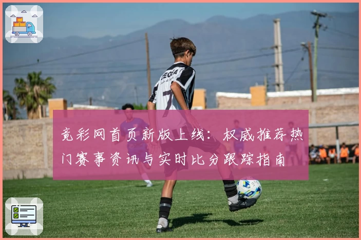 竟彩网首页新版上线：权威推荐热门赛事资讯与实时比分跟踪指南