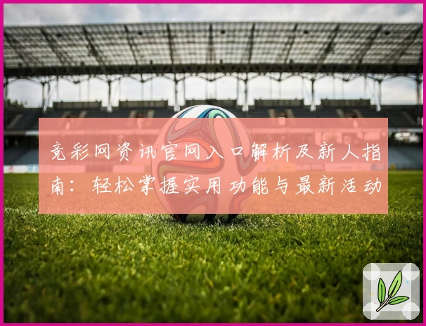 竞彩网资讯官网入口解析及新人指南：轻松掌握实用功能与最新活动福利