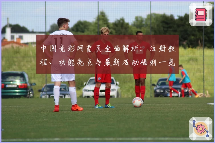 中国竞彩网首页全面解析：注册教程、功能亮点与最新活动福利一览