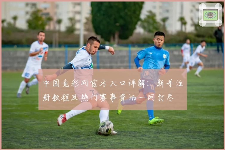 中国竞彩网官方入口详解：新手注册教程及热门赛事资讯一网打尽