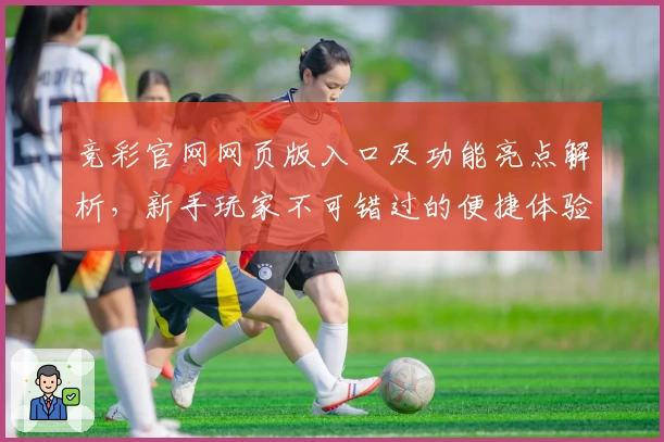 竞彩官网网页版入口及功能亮点解析，新手玩家不可错过的便捷体验