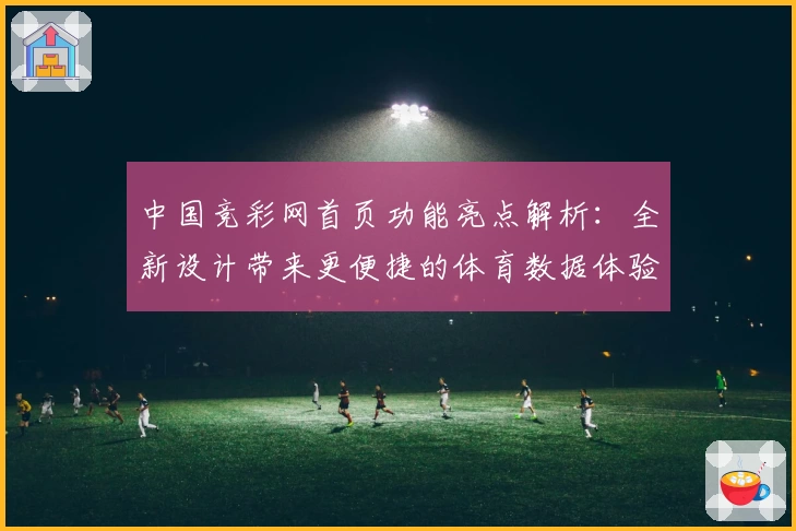 中国竞彩网首页功能亮点解析:全新设计带来更便捷的体育数据体验