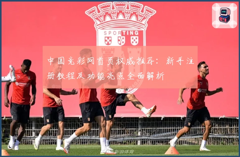 中国竞彩网首页权威推荐:新手注册教程及功能亮点全面解析