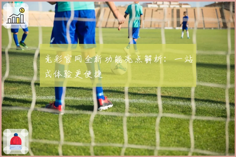 竞彩官网全新功能亮点解析：一站式体验更便捷