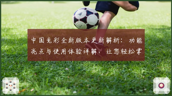 中国竞彩全新版本更新解析：功能亮点与使用体验详解，让您轻松掌握投注技巧