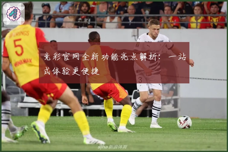 竞彩官网全新功能亮点解析:一站式体验更便捷