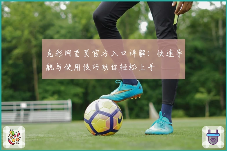 竟彩网首页官方入口详解：快速导航与使用技巧助你轻松上手