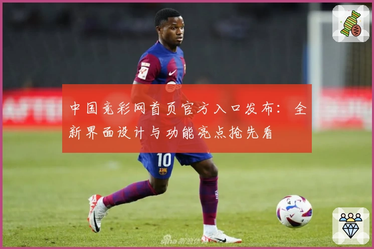 中国竞彩网首页官方入口发布：全新界面设计与功能亮点抢先看