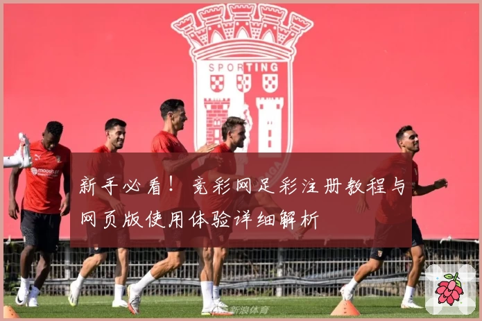 新手必看！竞彩网足彩注册教程与网页版使用体验详细解析
