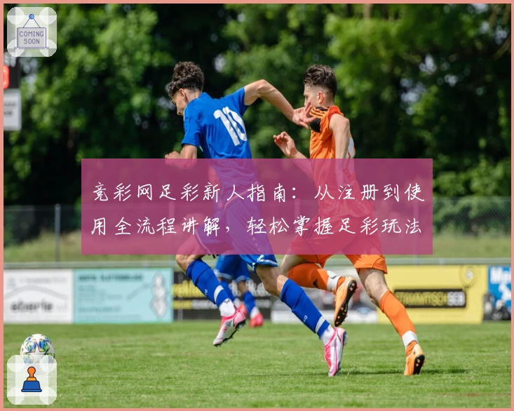 竞彩网足彩新人指南:从注册到使用全流程讲解,轻松掌握足彩玩法与技巧