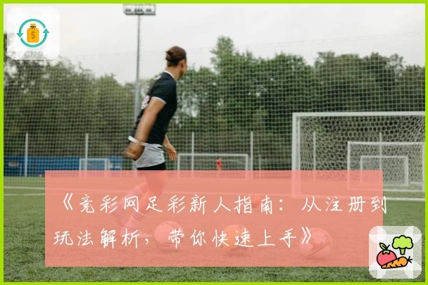 《竞彩网足彩新人指南:从注册到玩法解析,带你快速上手》