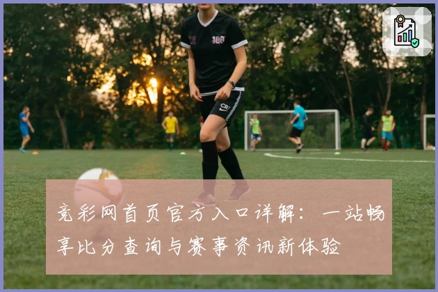竞彩网首页官方入口详解：一站畅享比分查询与赛事资讯新体验