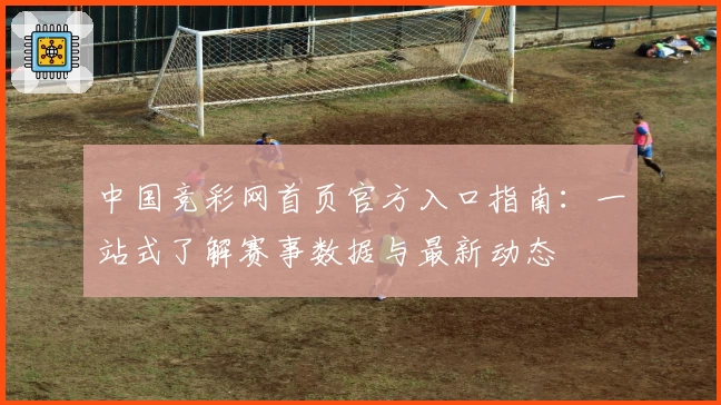 中国竞彩网首页官方入口指南：一站式了解赛事数据与最新动态