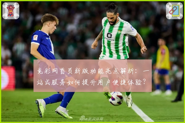 竟彩网首页新版功能亮点解析：一站式服务如何提升用户便捷体验？