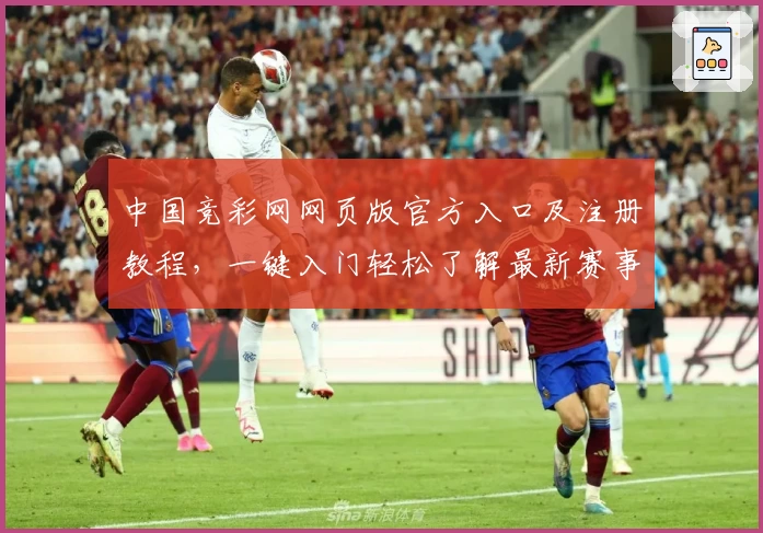 中国竞彩网网页版官方入口及注册教程，一键入门轻松了解最新赛事动态
