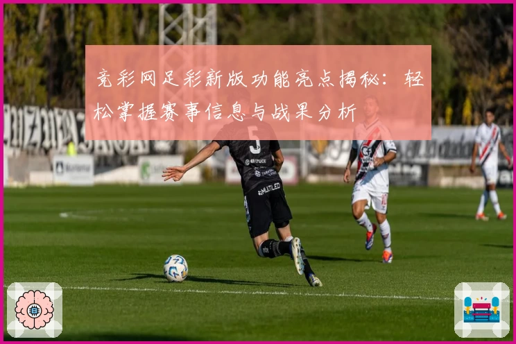 竞彩网足彩新版功能亮点揭秘：轻松掌握赛事信息与战果分析