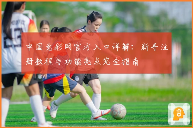 中国竞彩网官方入口详解：新手注册教程与功能亮点完全指南