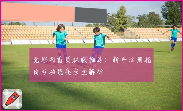 竟彩网首页权威推荐：新手注册指南与功能亮点全解析