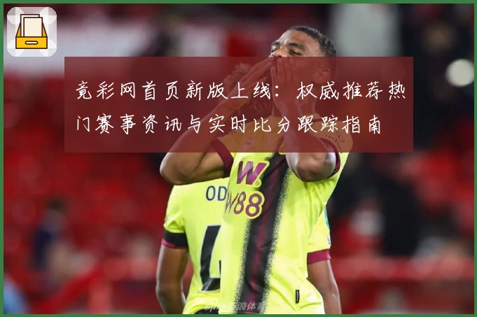 竟彩网首页新版上线：权威推荐热门赛事资讯与实时比分跟踪指南