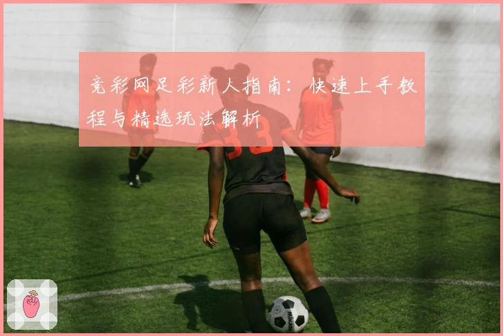 竞彩网足彩新人指南：快速上手教程与精选玩法解析