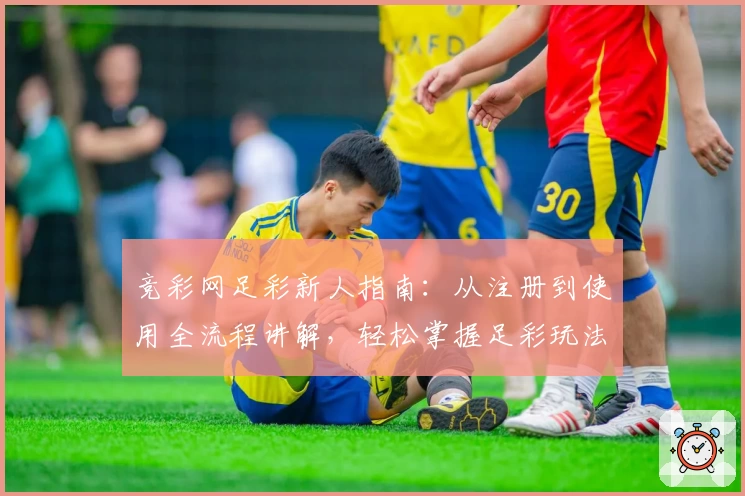 竞彩网足彩新人指南：从注册到使用全流程讲解，轻松掌握足彩玩法与技巧