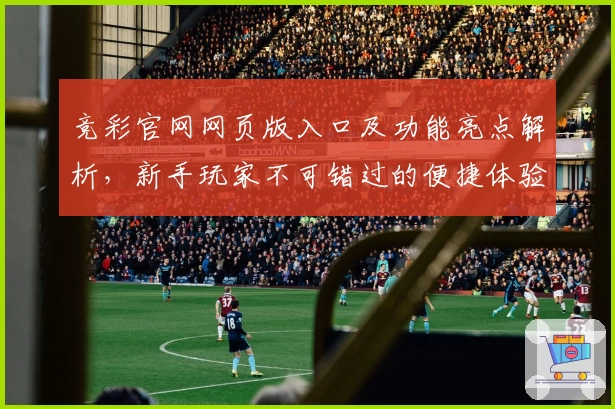 竞彩官网网页版入口及功能亮点解析，新手玩家不可错过的便捷体验