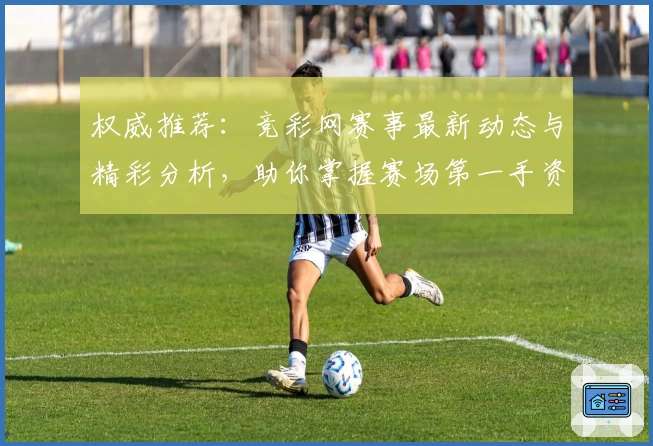 权威推荐：竞彩网赛事最新动态与精彩分析，助你掌握赛场第一手资讯